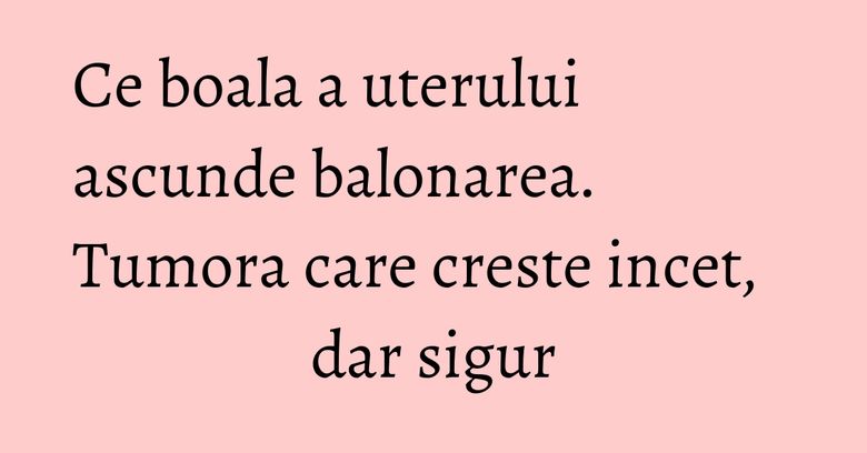 Ce boala a uterului ascunde balonarea. Tumora care creste incet, dar sigur Ce boala a uterului ascunde balonarea. Tumora care creste incet, dar sigur