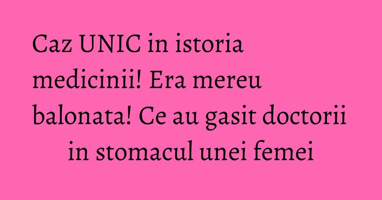 Caz UNIC in istoria medicinii! Era mereu balonata! Ce au gasit doctorii in stomacul unei femei Caz UNIC in istoria medicinii! Era mereu balonata! Ce au gasit doctorii in stomacul unei femei