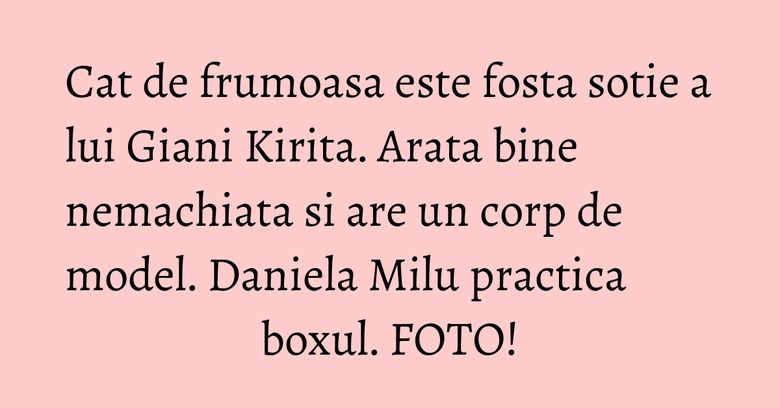 Cat de frumoasa este fosta sotie a lui Giani Kirita. Arata bine nemachiata si are un corp de model. Daniela Milu practica boxul. FOTO! Cat de frumoasa este fosta sotie a lui Giani Kirita. Arata bine nemachiata si are un corp de model. Daniela Milu practica boxul. FOTO!