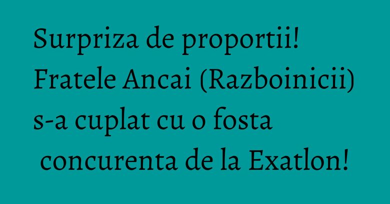 Surpriza de proportii! Fratele Ancai (Razboinicii) s-a cuplat cu o fosta concurenta de la Exatlon! Surpriza de proportii! Fratele Ancai (Razboinicii) s-a cuplat cu o fosta concurenta de la Exatlon!