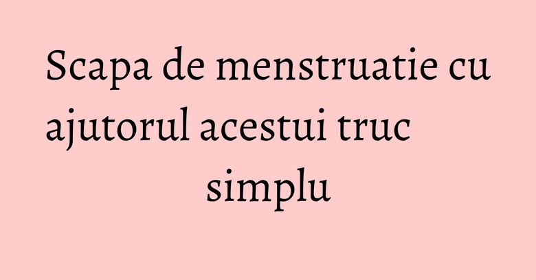 Scapa de menstruatie cu ajutorul acestui truc simplu Scapa de menstruatie cu ajutorul acestui truc simplu