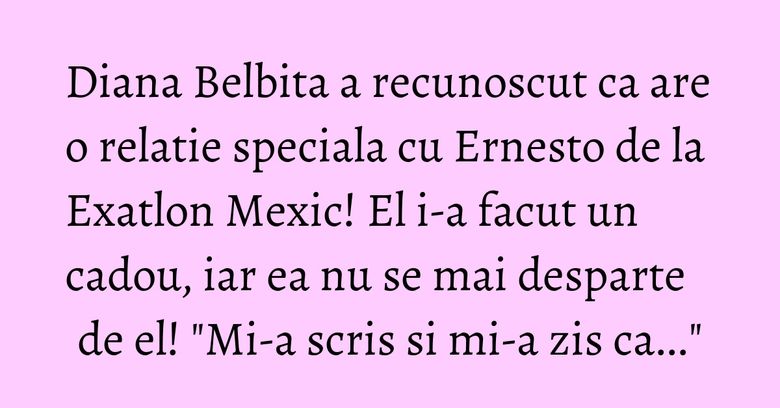 Diana Belbita a recunoscut ca are o relatie speciala cu Ernesto de la Exatlon Mexic! El i-a facut un cadou, iar ea nu se mai desparte de el! "Mi-a scris si mi-a zis ca..."