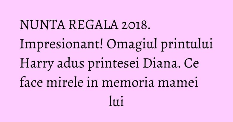 NUNTA REGALA 2018. Impresionant! Omagiul printului Harry adus printesei Diana. Ce face mirele in memoria mamei lui