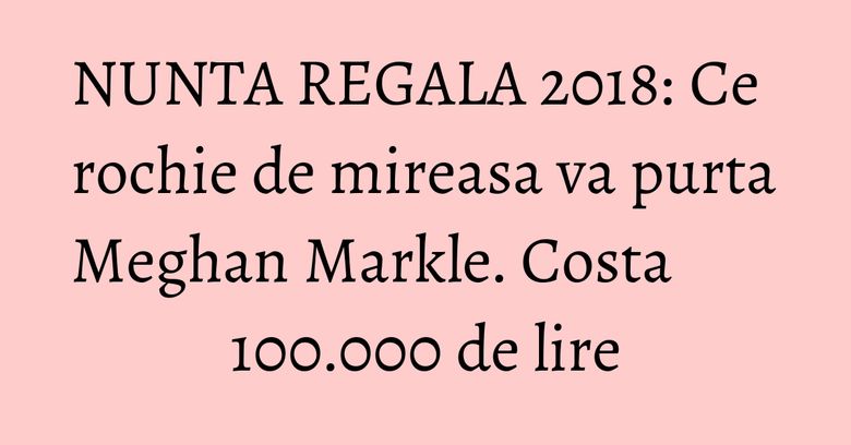 NUNTA REGALA 2018: Ce rochie de mireasa va purta Meghan Markle. Costa 100.000 de lire NUNTA REGALA 2018: Ce rochie de mireasa va purta Meghan Markle. Costa 100.000 de lire