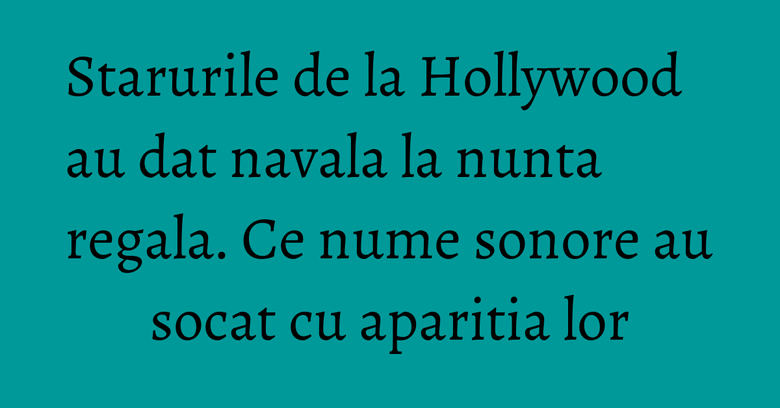 Starurile de la Hollywood au dat navala la nunta regala. Ce nume sonore au socat cu aparitia lor