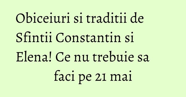 Obiceiuri si traditii de Sfintii Constantin si Elena! Ce nu trebuie sa faci pe 21 mai Obiceiuri si traditii de Sfintii Constantin si Elena! Ce nu trebuie sa faci pe 21 mai
