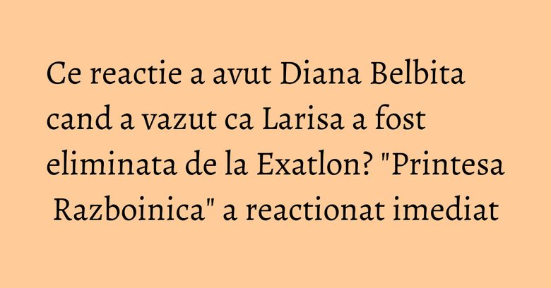 Ce reactie a avut Diana Belbita cand a vazut ca Larisa a fost eliminata de la Exatlon? "Printesa Razboinica" a reactionat imediat Ce reactie a avut Diana Belbita cand a vazut ca Larisa a fost eliminata de la Exatlon? "Printesa Razboinica" a reactionat imediat
