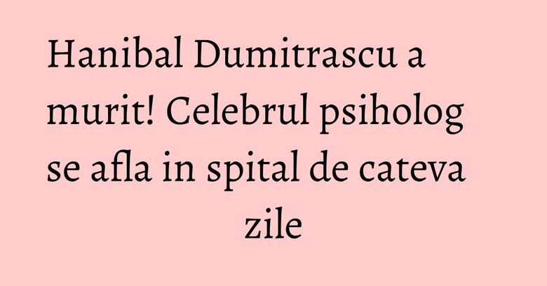 Hanibal Dumitrascu a murit! Celebrul psiholog se afla in spital de cateva zile Hanibal Dumitrascu a murit! Celebrul psiholog se afla in spital de cateva zile