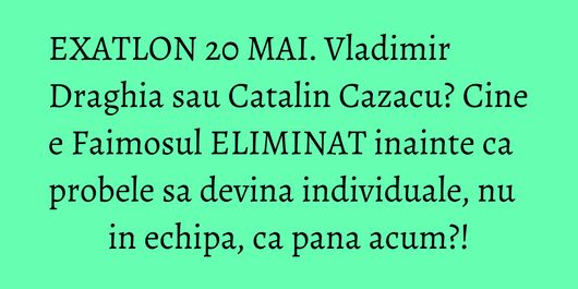 EXATLON 20 MAI. Vladimir Draghia sau Catalin Cazacu? Cine e Faimosul ELIMINAT inainte ca probele sa devina individuale, nu in echipa, ca pana acum?!