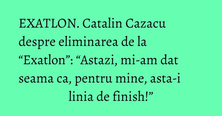 EXATLON. Catalin Cazacu despre eliminarea de la “Exatlon”: “Astazi, mi-am dat seama ca, pentru mine, asta-i linia de finish!” EXATLON. Catalin Cazacu despre eliminarea de la “Exatlon”: “Astazi, mi-am dat seama ca, pentru mine, asta-i linia de finish!”
