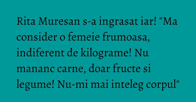 Rita Muresan s-a ingrasat iar! "Ma consider o femeie frumoasa, indiferent de kilograme! Nu mananc carne, doar fructe si legume! Nu-mi mai inteleg corpul" Rita Muresan s-a ingrasat iar! "Ma consider o femeie frumoasa, indiferent de kilograme! Nu mananc carne, doar fructe si legume! Nu-mi mai inteleg corpul"