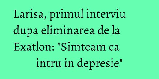 Larisa, primul interviu dupa eliminarea de la Exatlon: 