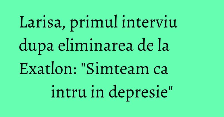 Larisa, primul interviu dupa eliminarea de la Exatlon: "Simteam ca intru in depresie" Larisa, primul interviu dupa eliminarea de la Exatlon: "Simteam ca intru in depresie"