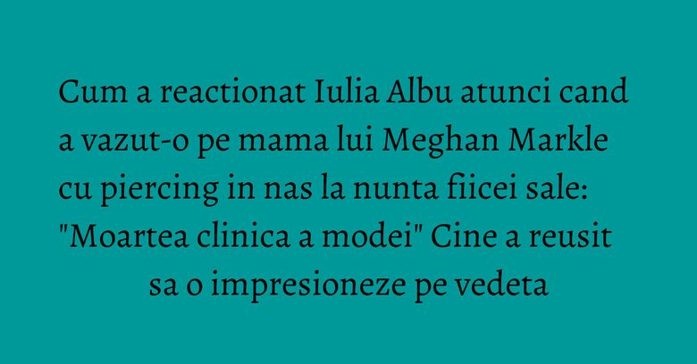 Cum a reactionat Iulia Albu atunci cand a vazut-o pe mama lui Meghan Markle cu piercing in nas la nunta fiicei sale: "Moartea clinica a modei" Cine a reusit sa o impresioneze pe vedeta Cum a reactionat Iulia Albu atunci cand a vazut-o pe mama lui Meghan Markle cu piercing in nas la nunta fiicei sale: "Moartea clinica a modei" Cine a reusit sa o impresioneze pe vedeta