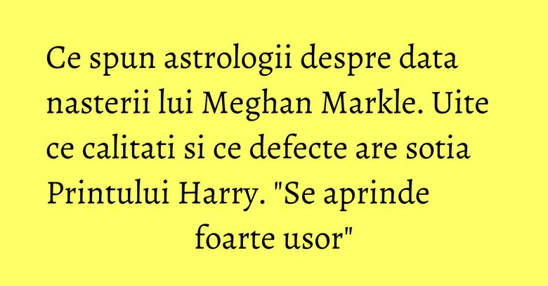 Ce spun astrologii despre data nasterii lui Meghan Markle. Uite ce calitati si ce defecte are sotia Printului Harry. "Se aprinde foarte usor" Ce spun astrologii despre data nasterii lui Meghan Markle. Uite ce calitati si ce defecte are sotia Printului Harry. "Se aprinde foarte usor"