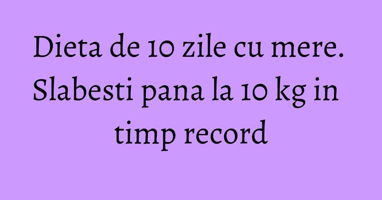 Dieta de 10 zile cu mere. Slabesti pana la 10 kg in timp record Dieta de 10 zile cu mere. Slabesti pana la 10 kg in timp record