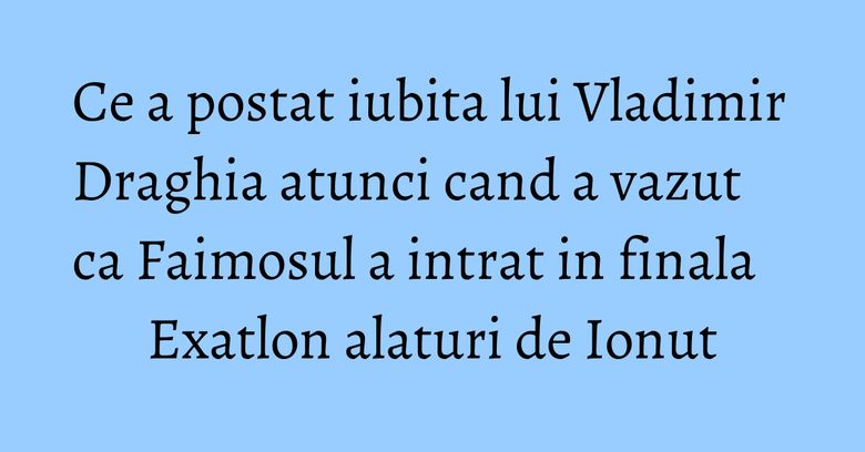 Ce a postat iubita lui Vladimir Draghia atunci cand a vazut ca Faimosul a intrat in finala Exatlon alaturi de Ionut