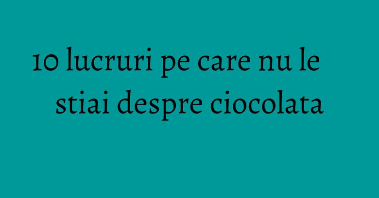 10 lucruri pe care nu le stiai despre ciocolata 10 lucruri pe care nu le stiai despre ciocolata