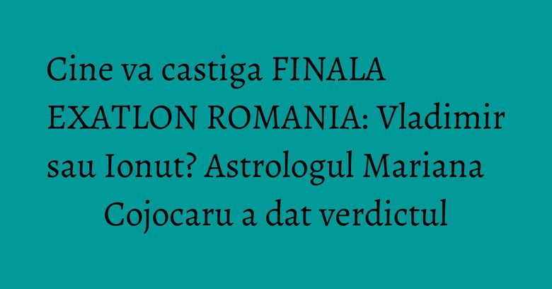 Cine va castiga FINALA EXATLON ROMANIA: Vladimir sau Ionut? Astrologul Mariana Cojocaru a dat verdictul