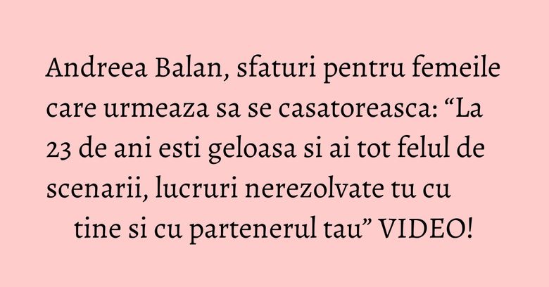 Andreea Balan, sfaturi pentru femeile care urmeaza sa se casatoreasca: “La 23 de ani esti geloasa si ai tot felul de scenarii, lucruri nerezolvate tu cu tine si cu partenerul tau” VIDEO! Andreea Balan, sfaturi pentru femeile care urmeaza sa se casatoreasca: “La 23 de ani esti geloasa si ai tot felul de scenarii, lucruri nerezolvate tu cu tine si cu partenerul tau” VIDEO!