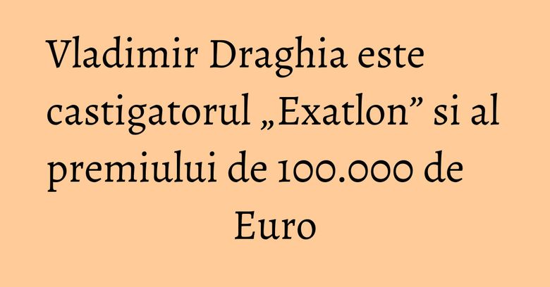 Vladimir Draghia este castigatorul &bdquo;Exatlon&rdquo;  si al premiului de 100.000 de Euro