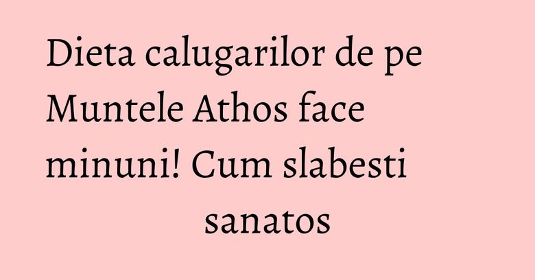 Dieta calugarilor de pe Muntele Athos face minuni! Cum slabesti sanatos