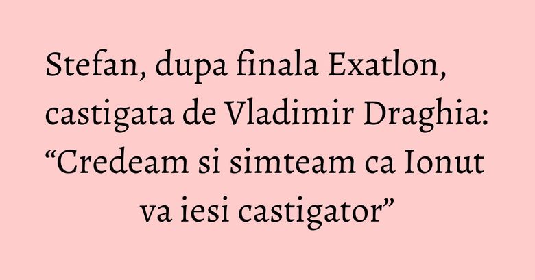 Stefan, dupa finala Exatlon, castigata de Vladimir Draghia: “Credeam si simteam ca Ionut va iesi castigator”