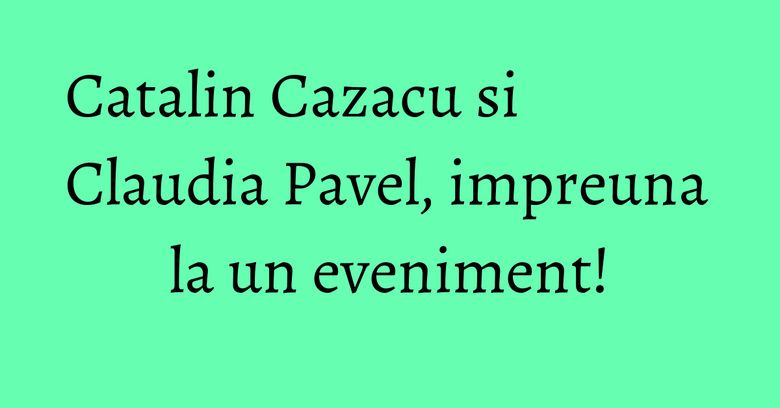Catalin Cazacu si Claudia Pavel, impreuna la un eveniment! Catalin Cazacu si Claudia Pavel, impreuna la un eveniment!