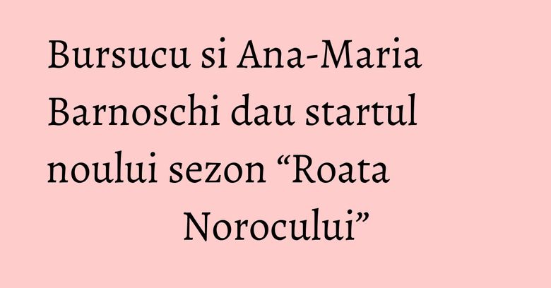 Bursucu si Ana-Maria Barnoschi dau startul noului sezon &ldquo;Roata Norocului&rdquo;