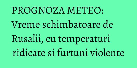 PROGNOZA METEO: Vreme schimbatoare de Rusalii, cu temperaturi ridicate si furtuni violente