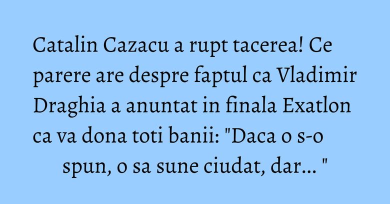 Catalin Cazacu a rupt tacerea! Ce parere are despre faptul ca Vladimir Draghia a anuntat in finala Exatlon ca va dona toti banii: "Daca o s-o spun, o sa sune ciudat, dar... " Catalin Cazacu a rupt tacerea! Ce parere are despre faptul ca Vladimir Draghia a anuntat in finala Exatlon ca va dona toti banii: "Daca o s-o spun, o sa sune ciudat, dar... "