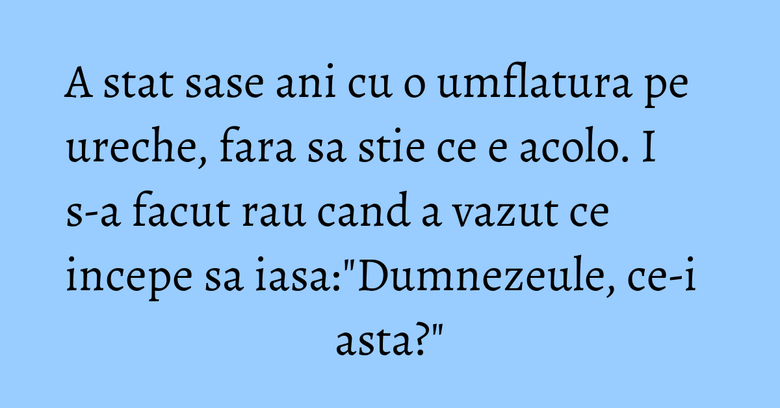A stat sase ani cu o umflatura pe ureche, fara sa stie ce e acolo. I s-a facut rau cand a vazut ce incepe sa iasa: