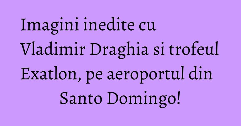 Imagini inedite cu Vladimir Draghia si trofeul Exatlon, pe aeroportul din Santo Domingo! Imagini inedite cu Vladimir Draghia si trofeul Exatlon, pe aeroportul din Santo Domingo!