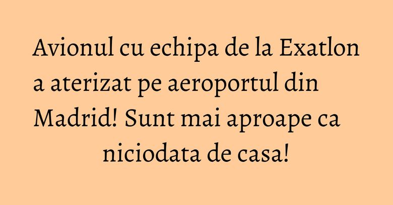 Avionul cu echipa de la Exatlon a aterizat pe aeroportul din Madrid! Sunt mai aproape ca niciodata de casa!