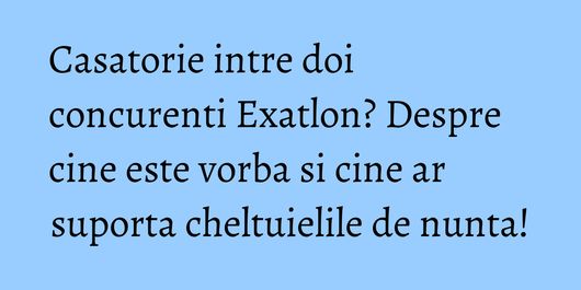 Casatorie intre doi concurenti Exatlon? Despre cine este vorba si cine ar suporta cheltuielile de nunta!