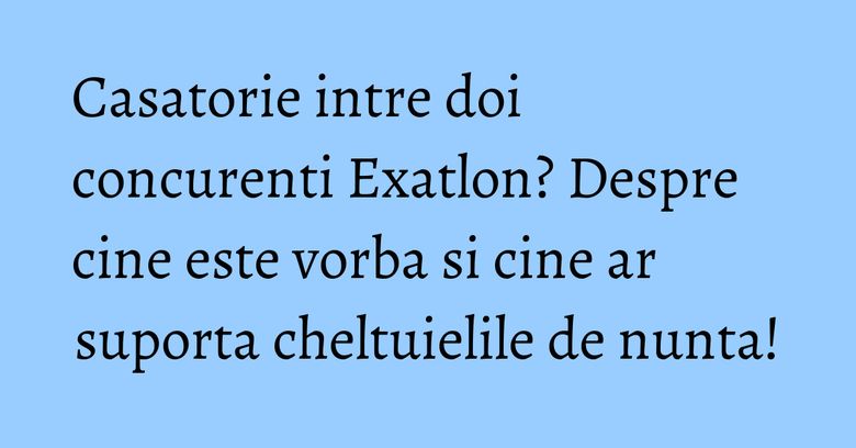 Casatorie intre doi concurenti Exatlon? Despre cine este vorba si cine ar suporta cheltuielile de nunta! Casatorie intre doi concurenti Exatlon? Despre cine este vorba si cine ar suporta cheltuielile de nunta!