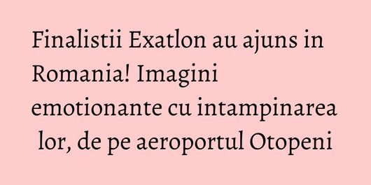 Finalistii Exatlon au ajuns in Romania! Imagini emotionante cu intampinarea lor, de pe aeroportul Otopeni