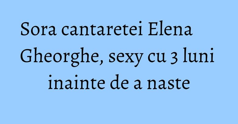Sora cantaretei Elena Gheorghe, sexy cu 3 luni inainte de a naste Sora cantaretei Elena Gheorghe, sexy cu 3 luni inainte de a naste