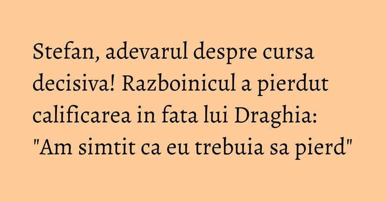 Stefan, adevarul despre cursa decisiva! Razboinicul a pierdut calificarea in fata lui Draghia: "Am simtit ca eu trebuia sa pierd" Stefan, adevarul despre cursa decisiva! Razboinicul a pierdut calificarea in fata lui Draghia: "Am simtit ca eu trebuia sa pierd"