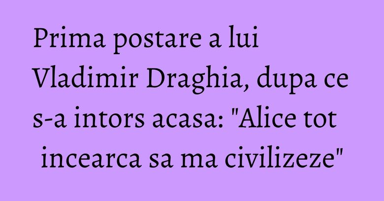 Prima postare a lui Vladimir Draghia, dupa ce s-a intors acasa: "Alice tot incearca sa ma civilizeze" Prima postare a lui Vladimir Draghia, dupa ce s-a intors acasa: "Alice tot incearca sa ma civilizeze"
