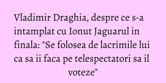 Vladimir Draghia, despre ce s-a intamplat cu Ionut Jaguarul in finala: 