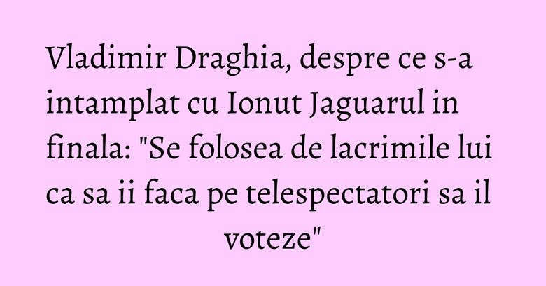 Vladimir Draghia, despre ce s-a intamplat cu Ionut Jaguarul in finala: "Se folosea de lacrimile lui ca sa ii faca pe telespectatori sa il voteze" Vladimir Draghia, despre ce s-a intamplat cu Ionut Jaguarul in finala: "Se folosea de lacrimile lui ca sa ii faca pe telespectatori sa il voteze"