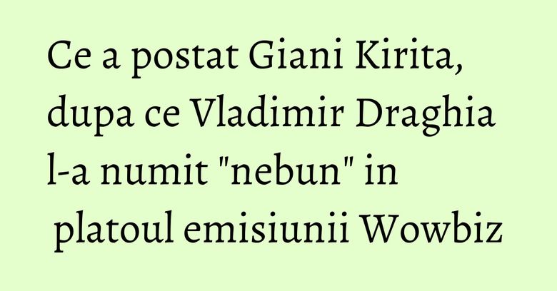 Ce a postat Giani Kirita, dupa ce Vladimir Draghia l-a numit "nebun" in platoul emisiunii Wowbiz