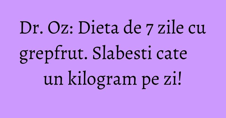 Dr. Oz: Dieta de 7 zile cu grepfrut. Slabesti cate un kilogram pe zi! Dr. Oz: Dieta de 7 zile cu grepfrut. Slabesti cate un kilogram pe zi!