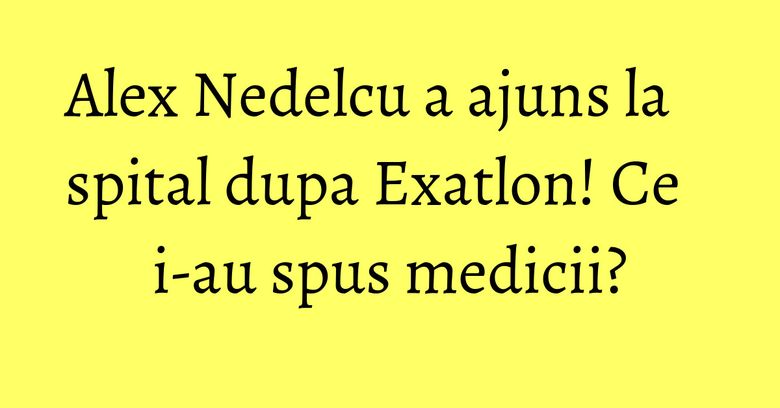 Alex Nedelcu a ajuns la spital dupa Exatlon! Ce i-au spus medicii? Alex Nedelcu a ajuns la spital dupa Exatlon! Ce i-au spus medicii?
