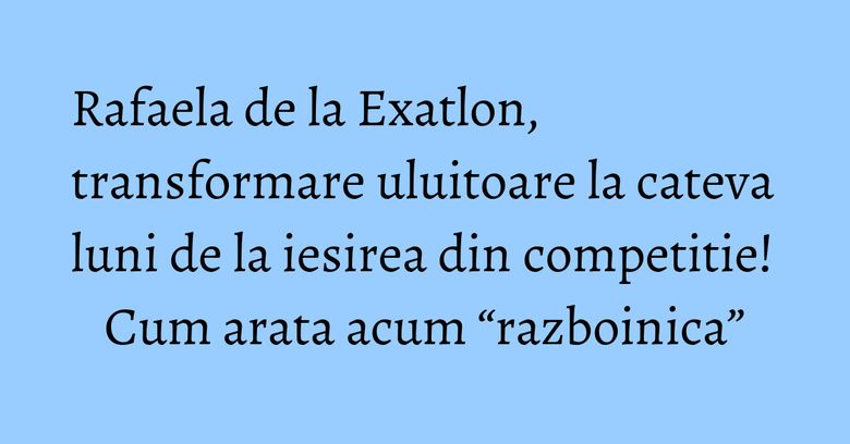 Rafaela de la Exatlon, transformare uluitoare la cateva luni de la iesirea din competitie! Cum arata acum “razboinica” Rafaela de la Exatlon, transformare uluitoare la cateva luni de la iesirea din competitie! Cum arata acum “razboinica”