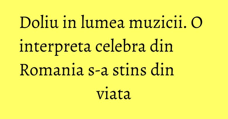 Doliu in lumea muzicii. O interpreta celebra din Romania s-a stins din viata Doliu in lumea muzicii. O interpreta celebra din Romania s-a stins din viata