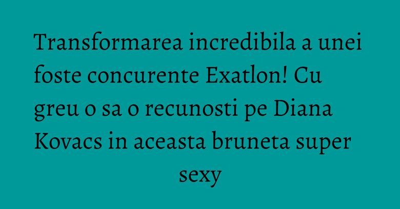 Transformarea incredibila a unei foste concurente Exatlon! Cu greu o sa o recunosti pe Diana Kovacs in aceasta bruneta super sexy