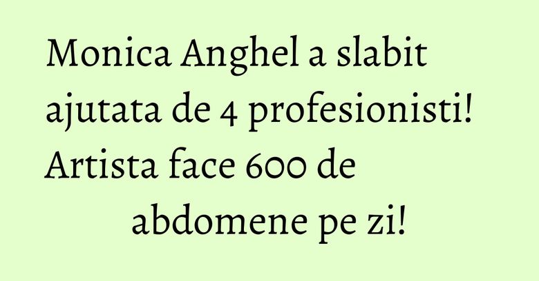 Monica Anghel a slabit ajutata de 4 profesionisti! Artista face 600 de abdomene pe zi! Monica Anghel a slabit ajutata de 4 profesionisti! Artista face 600 de abdomene pe zi!