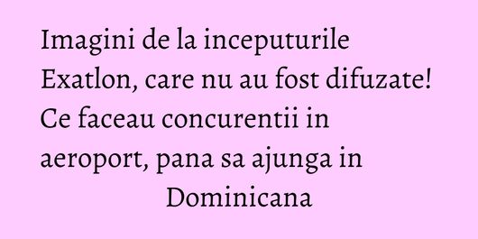 Imagini de la inceputurile Exatlon, care nu au fost difuzate! Ce faceau concurentii in aeroport, pana sa ajunga in Dominicana
